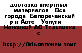 доставка инертных  материалов - Все города, Белореченский р-н Авто » Услуги   . Ненецкий АО,Тельвиска с.